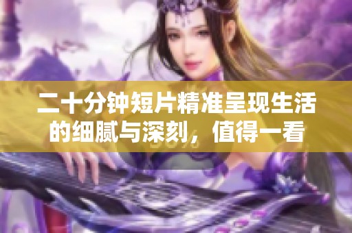 二十分钟短片精准呈现生活的细腻与深刻，值得一看