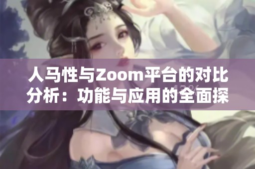 人马性与Zoom平台的对比分析：功能与应用的全面探讨