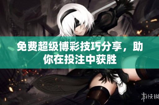 免费超级博彩技巧分享，助你在投注中获胜