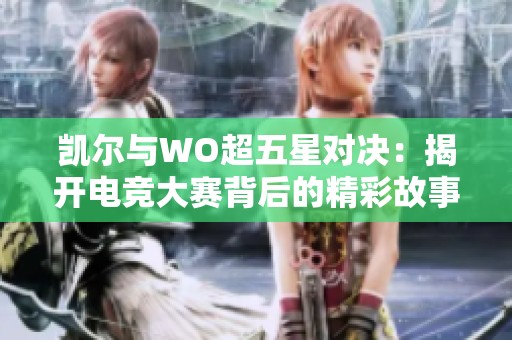 凯尔与WO超五星对决：揭开电竞大赛背后的精彩故事与传奇