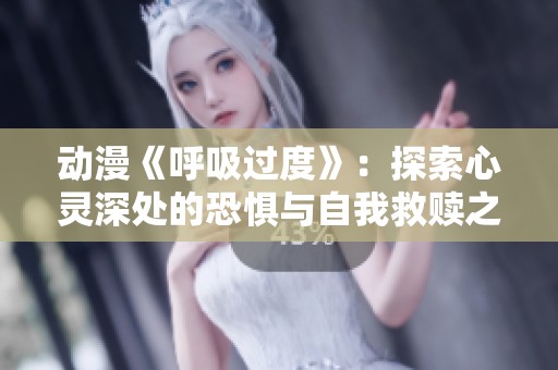 动漫《呼吸过度》：探索心灵深处的恐惧与自我救赎之旅