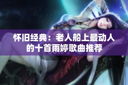 怀旧经典：老人船上最动人的十首雨婷歌曲推荐
