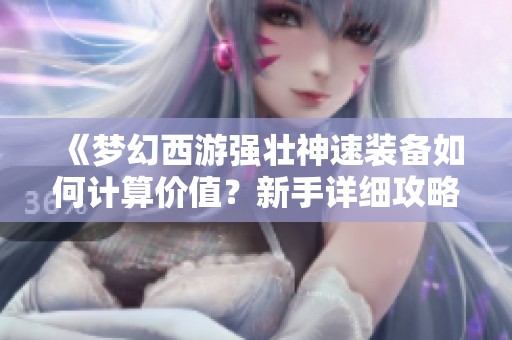 《梦幻西游强壮神速装备如何计算价值？新手详细攻略》