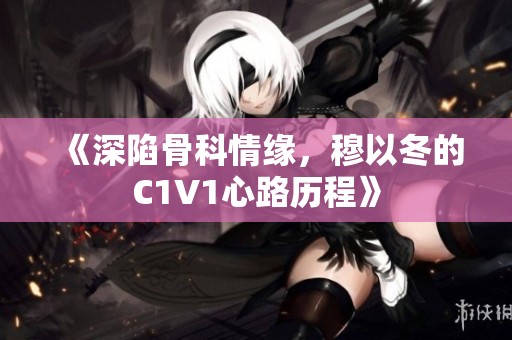 《深陷骨科情缘，穆以冬的C1V1心路历程》