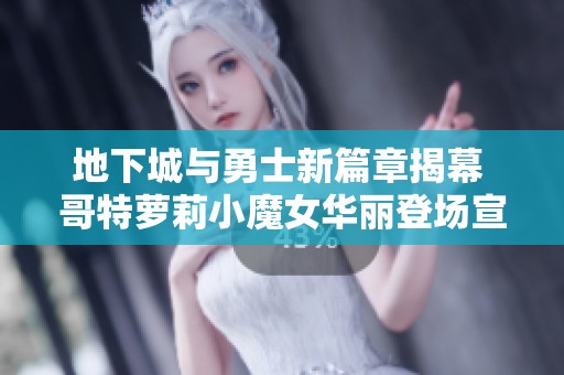 地下城与勇士新篇章揭幕 哥特萝莉小魔女华丽登场宣传片震撼发布