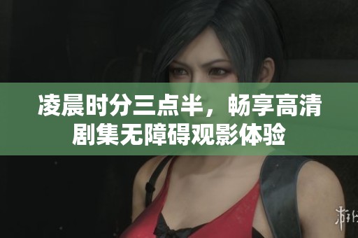 凌晨时分三点半，畅享高清剧集无障碍观影体验