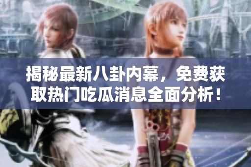 揭秘最新八卦内幕，免费获取热门吃瓜消息全面分析！