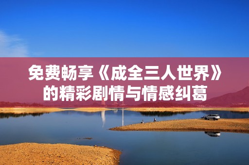 免费畅享《成全三人世界》的精彩剧情与情感纠葛