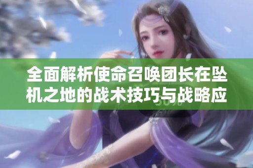 全面解析使命召唤团长在坠机之地的战术技巧与战略应对方法