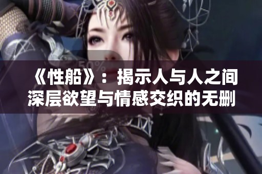 《性船》：揭示人与人之间深层欲望与情感交织的无删减故事