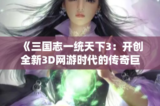 《三国志一统天下3：开创全新3D网游时代的传奇巨作》