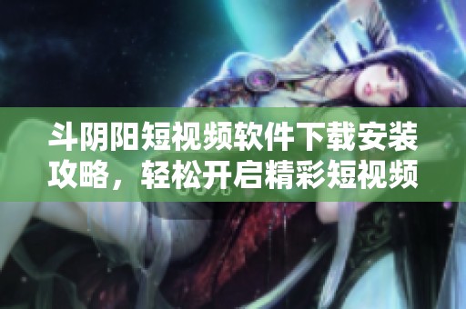 斗阴阳短视频软件下载安装攻略，轻松开启精彩短视频之旅