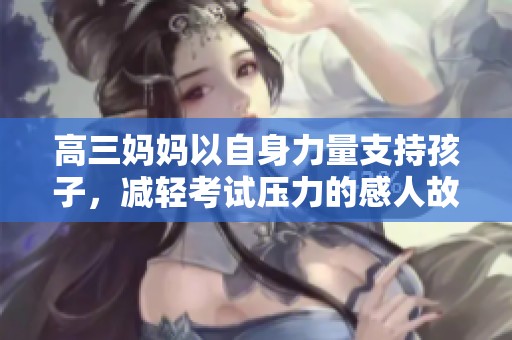 高三妈妈以自身力量支持孩子，减轻考试压力的感人故事