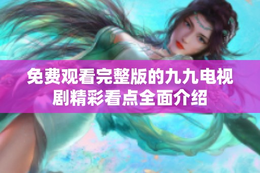 免费观看完整版的九九电视剧精彩看点全面介绍