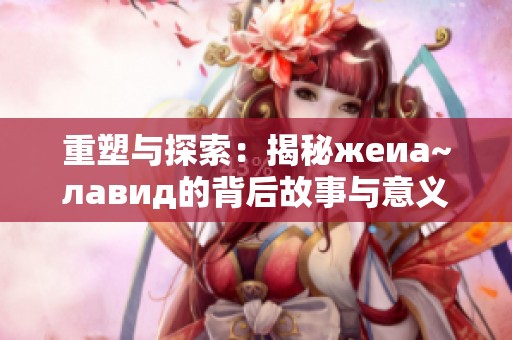 重塑与探索：揭秘жеиа~лавид的背后故事与意义