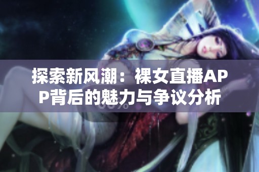 探索新风潮：裸女直播APP背后的魅力与争议分析