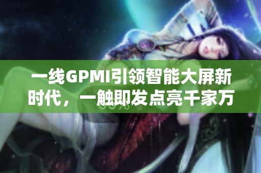 一线GPMI引领智能大屏新时代，一触即发点亮千家万户欢声笑语