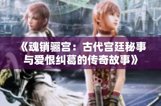 《魂销骊宫：古代宫廷秘事与爱恨纠葛的传奇故事》