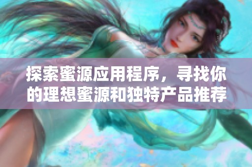 探索蜜源应用程序，寻找你的理想蜜源和独特产品推荐