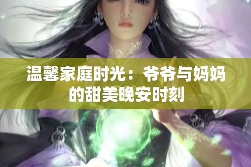 温馨家庭时光：爷爷与妈妈的甜美晚安时刻