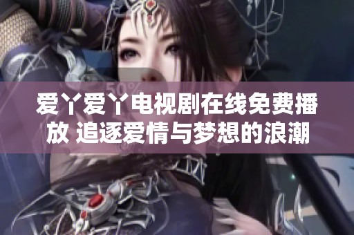 爱丫爱丫电视剧在线免费播放 追逐爱情与梦想的浪潮