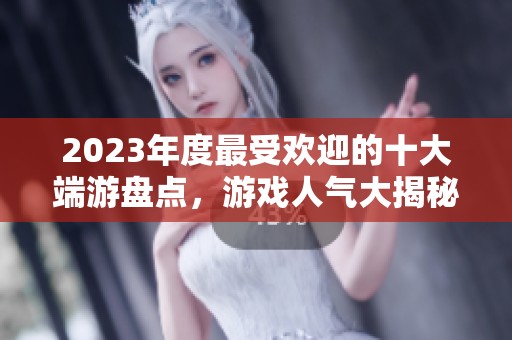 2023年度最受欢迎的十大端游盘点，游戏人气大揭秘