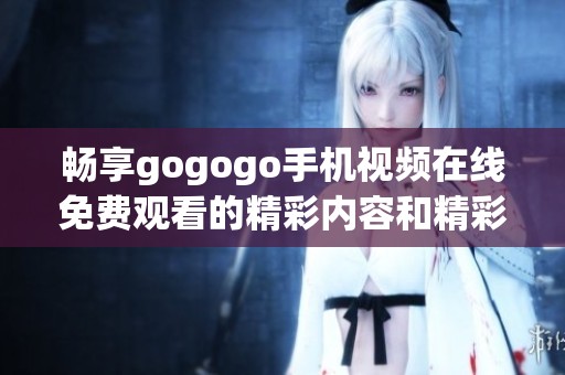 畅享gogogo手机视频在线免费观看的精彩内容和精彩瞬间