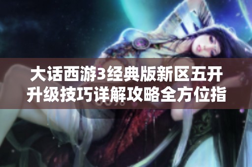 大话西游3经典版新区五开升级技巧详解攻略全方位指南