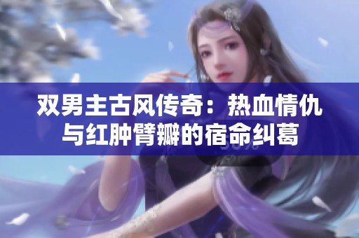 双男主古风传奇：热血情仇与红肿臂瓣的宿命纠葛
