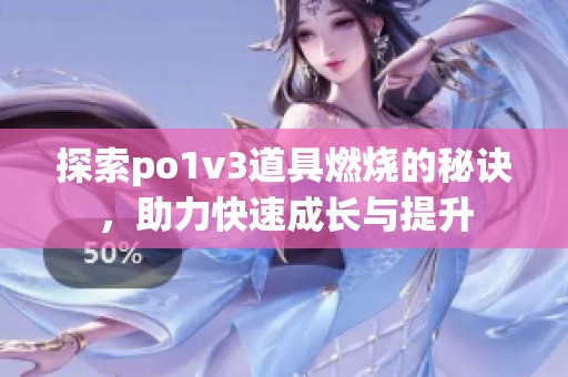 探索po1v3道具燃烧的秘诀，助力快速成长与提升