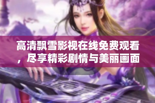 高清飘雪影视在线免费观看，尽享精彩剧情与美丽画面