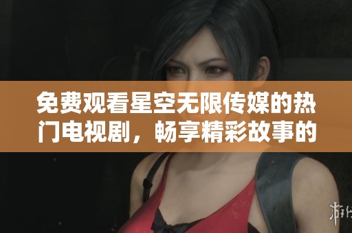 免费观看星空无限传媒的热门电视剧，畅享精彩故事的最佳选择