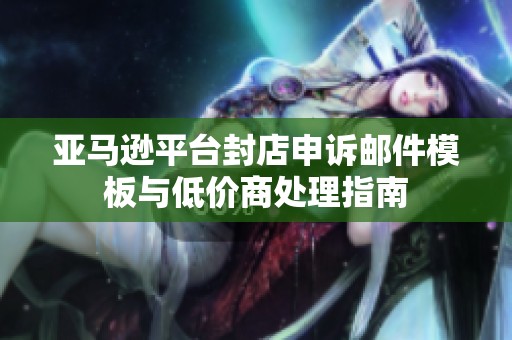 亚马逊平台封店申诉邮件模板与低价商处理指南