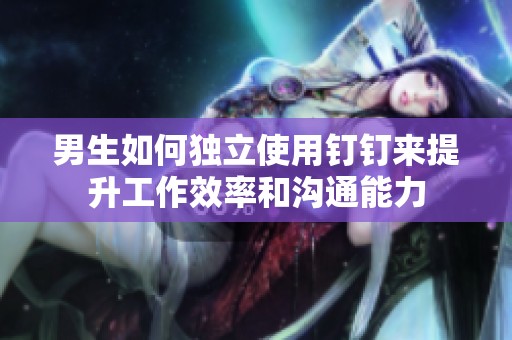 男生如何独立使用钉钉来提升工作效率和沟通能力