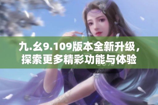 九.幺9.109版本全新升级，探索更多精彩功能与体验