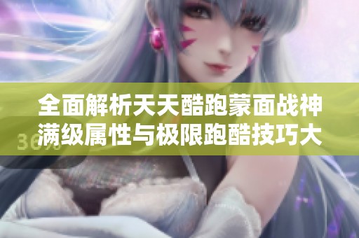 全面解析天天酷跑蒙面战神满级属性与极限跑酷技巧大揭秘