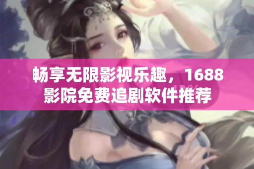 畅享无限影视乐趣，1688影院免费追剧软件推荐