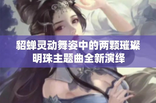 貂蝉灵动舞姿中的两颗璀璨明珠主题曲全新演绎