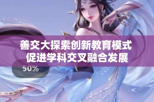 善交大探索创新教育模式 促进学科交叉融合发展