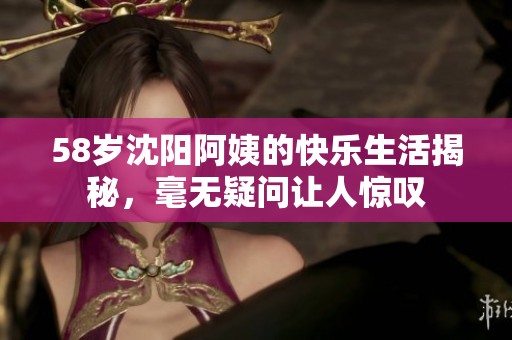 58岁沈阳阿姨的快乐生活揭秘，毫无疑问让人惊叹
