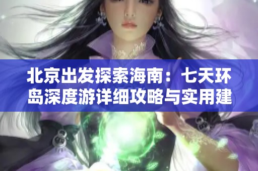 北京出发探索海南：七天环岛深度游详细攻略与实用建议