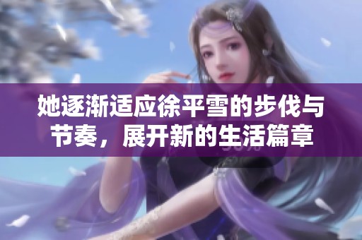 她逐渐适应徐平雪的步伐与节奏，展开新的生活篇章