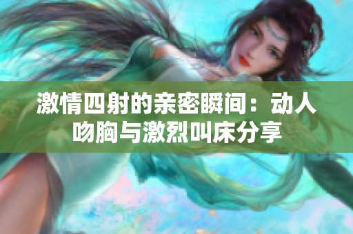 激情四射的亲密瞬间：动人吻胸与激烈叫床分享