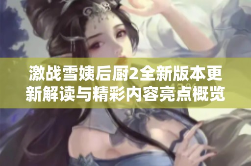 激战雪姨后厨2全新版本更新解读与精彩内容亮点概览