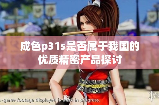 成色p31s是否属于我国的优质精密产品探讨