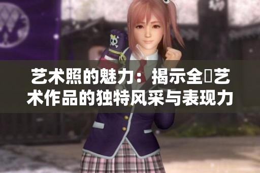 艺术照的魅力：揭示全捰艺术作品的独特风采与表现力