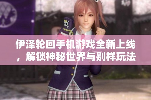 伊泽轮回手机游戏全新上线，解锁神秘世界与别样玩法的奇幻之旅