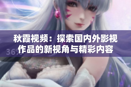 秋霞视频：探索国内外影视作品的新视角与精彩内容