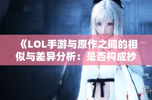 《LOL手游与原作之间的相似与差异分析：是否构成抄袭的深入探讨》