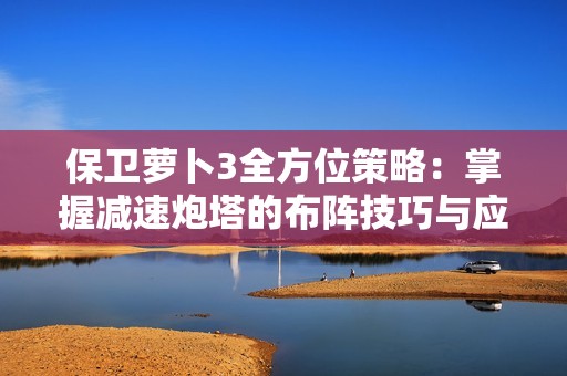 保卫萝卜3全方位策略：掌握减速炮塔的布阵技巧与应用诀窍